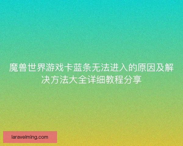 魔兽世界游戏卡蓝条无法进入的原因及解决方法大全详细教程分享