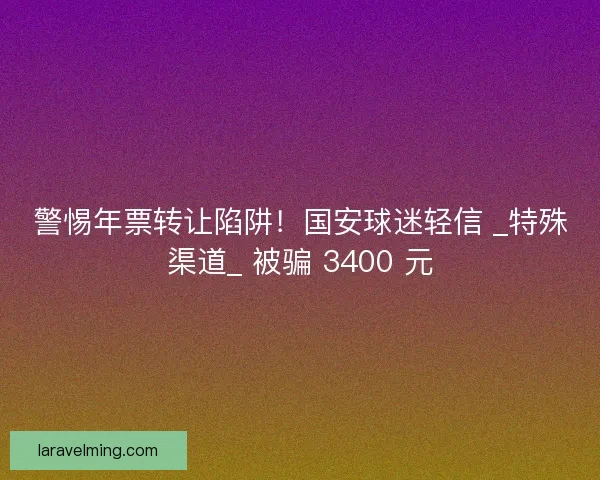警惕年票转让陷阱！国安球迷轻信 _特殊渠道_ 被骗 3400 元