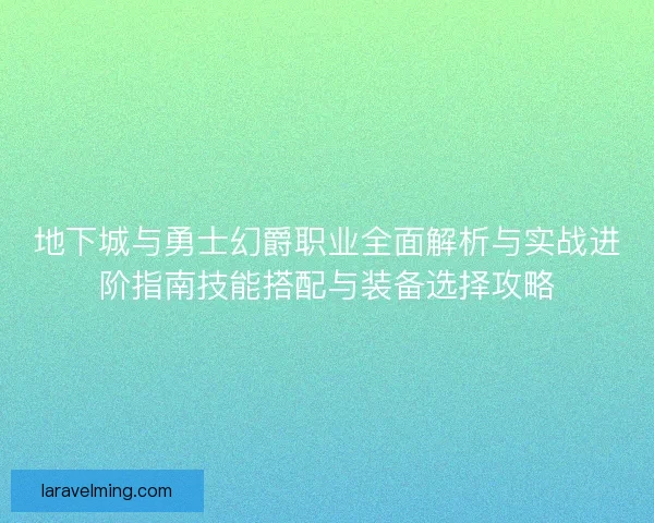 地下城与勇士幻爵职业全面解析与实战进阶指南技能搭配与装备选择攻略